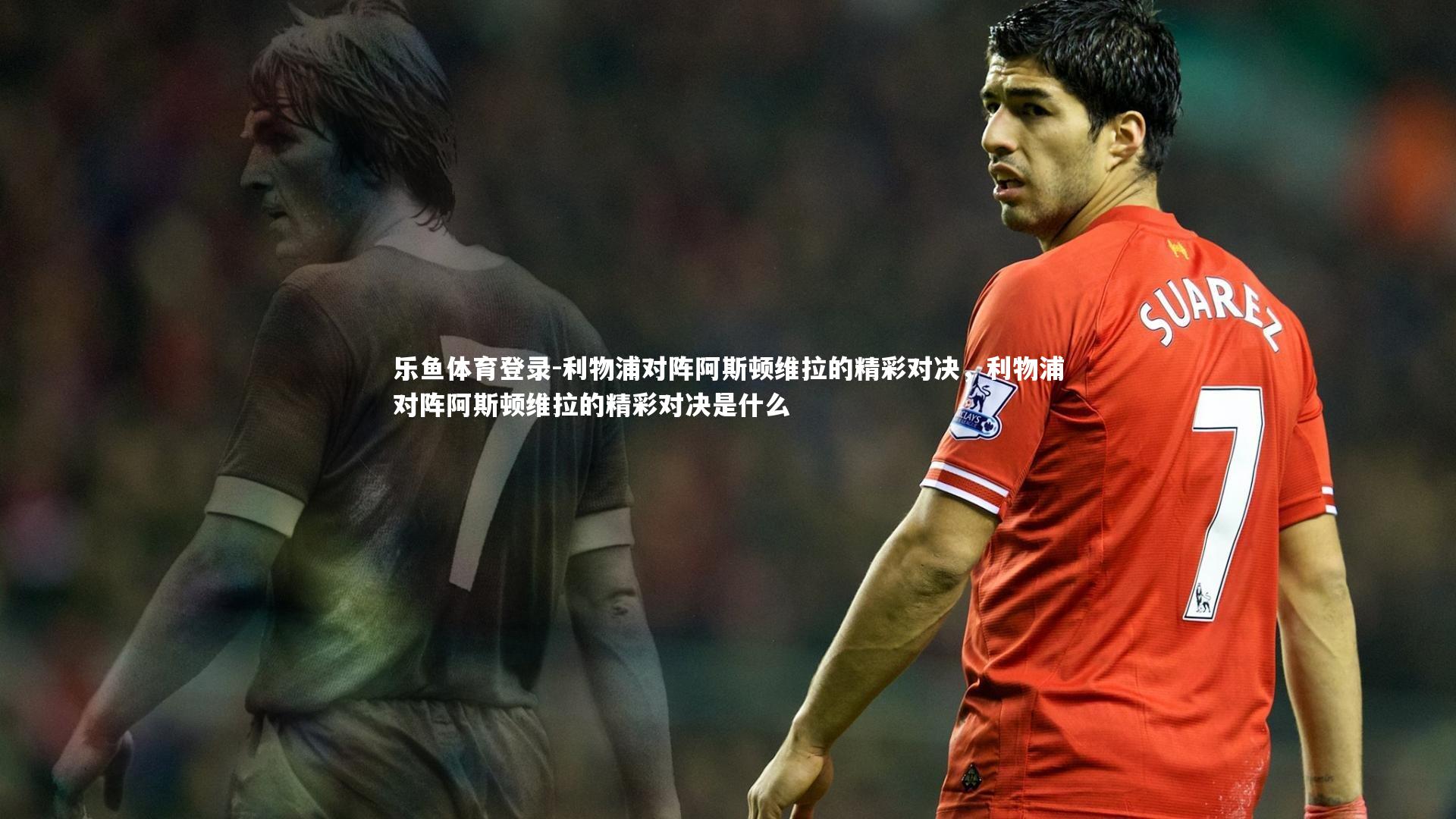 乐鱼体育登录-利物浦对阵阿斯顿维拉的精彩对决，利物浦对阵阿斯顿维拉的精彩对决是什么