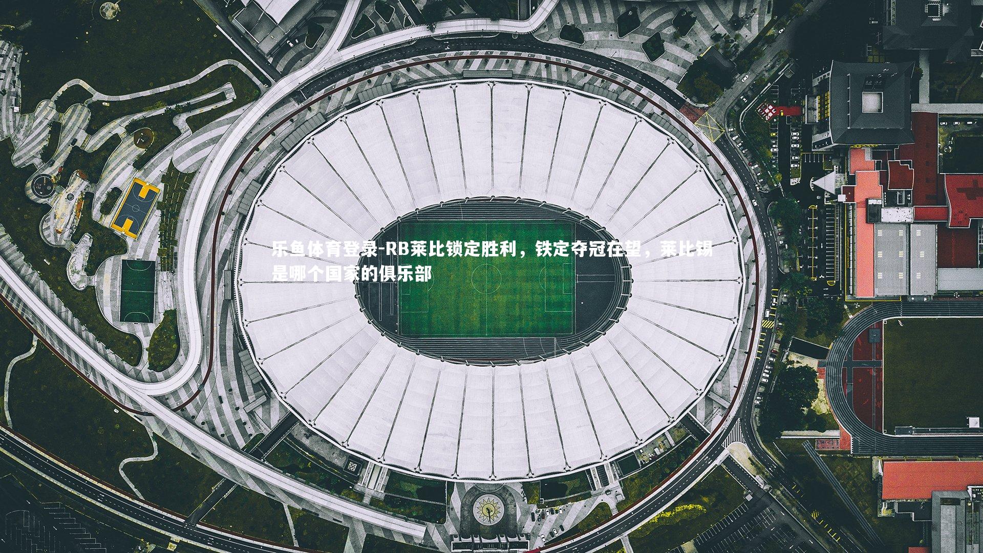 乐鱼体育登录-RB莱比锁定胜利，铁定夺冠在望，莱比锡是哪个国家的俱乐部