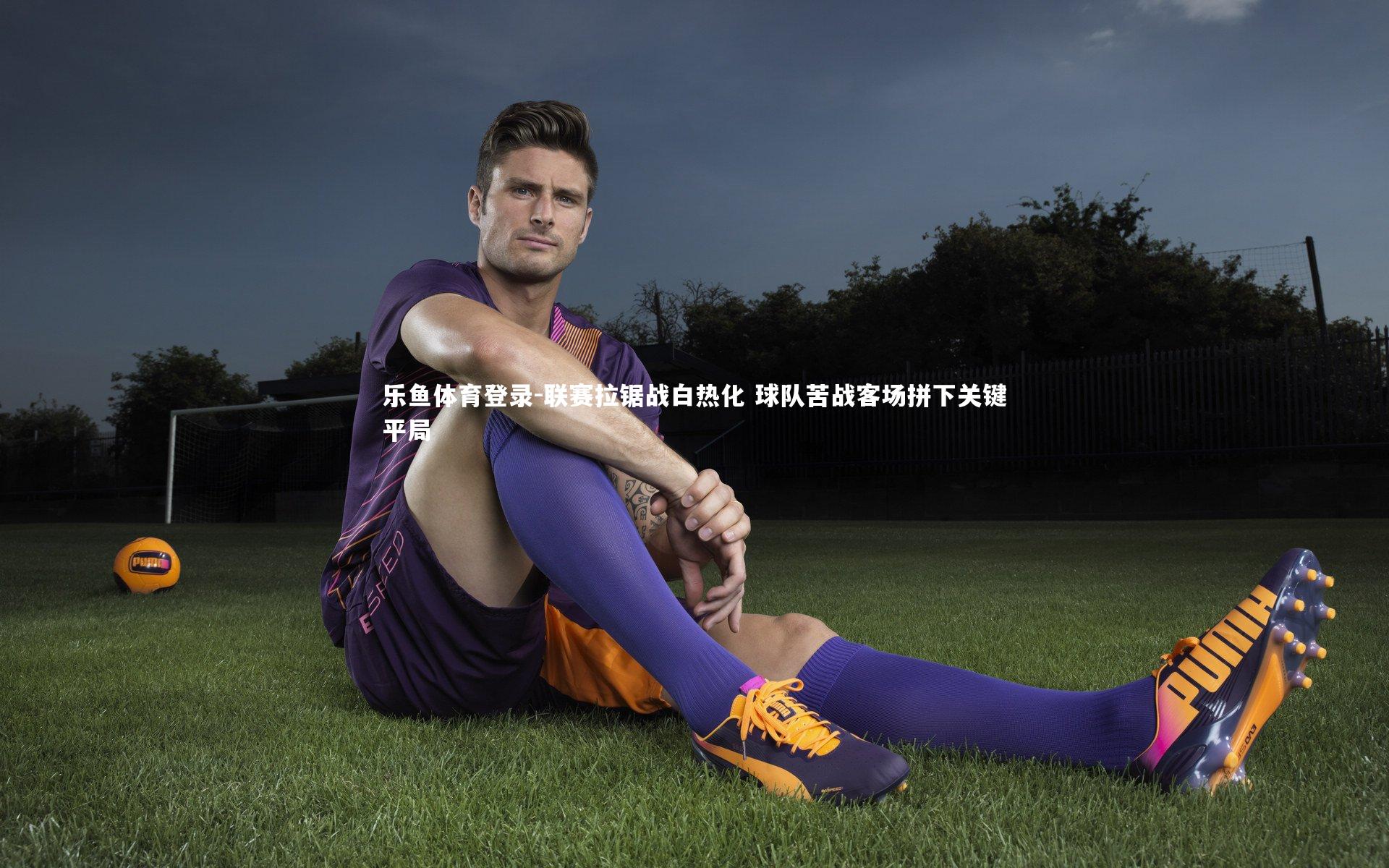 联赛拉锯战白热化 球队苦战客场拼下关键平局