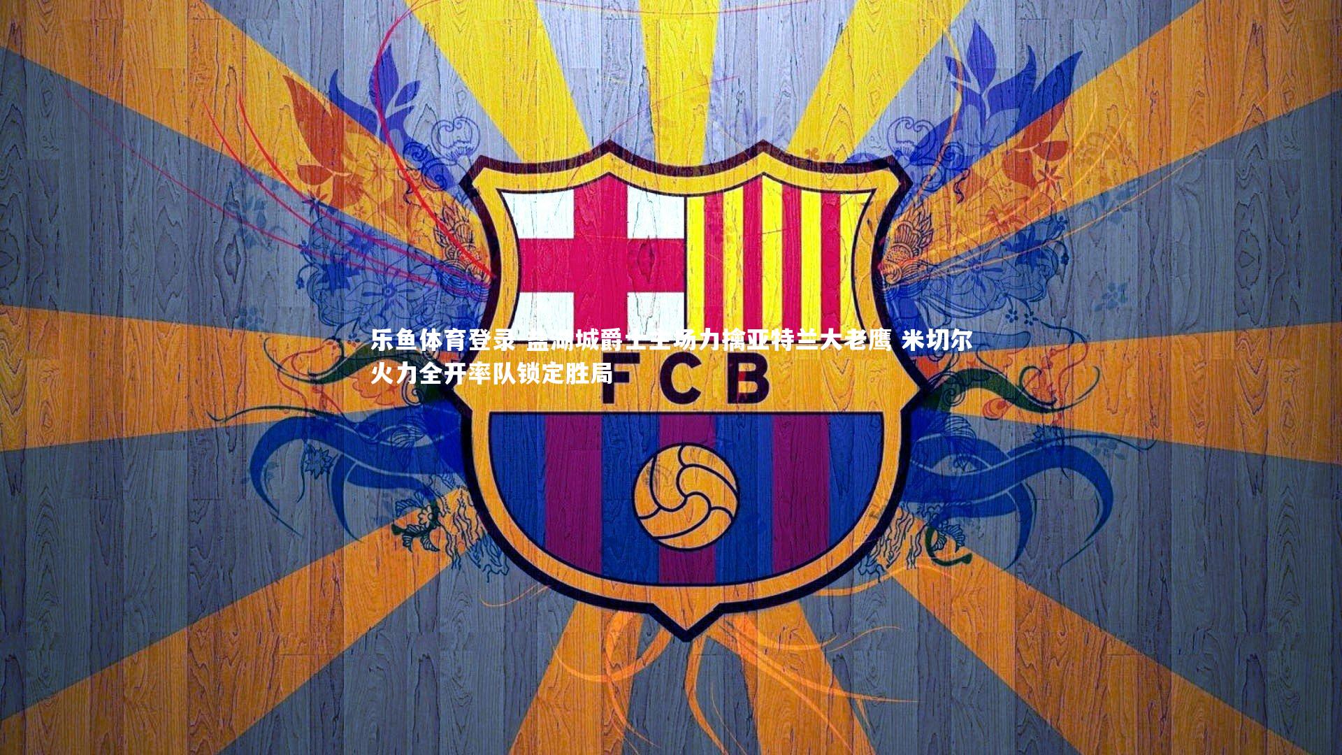 乐鱼体育登录-盐湖城爵士主场力擒亚特兰大老鹰 米切尔火力全开率队锁定胜局