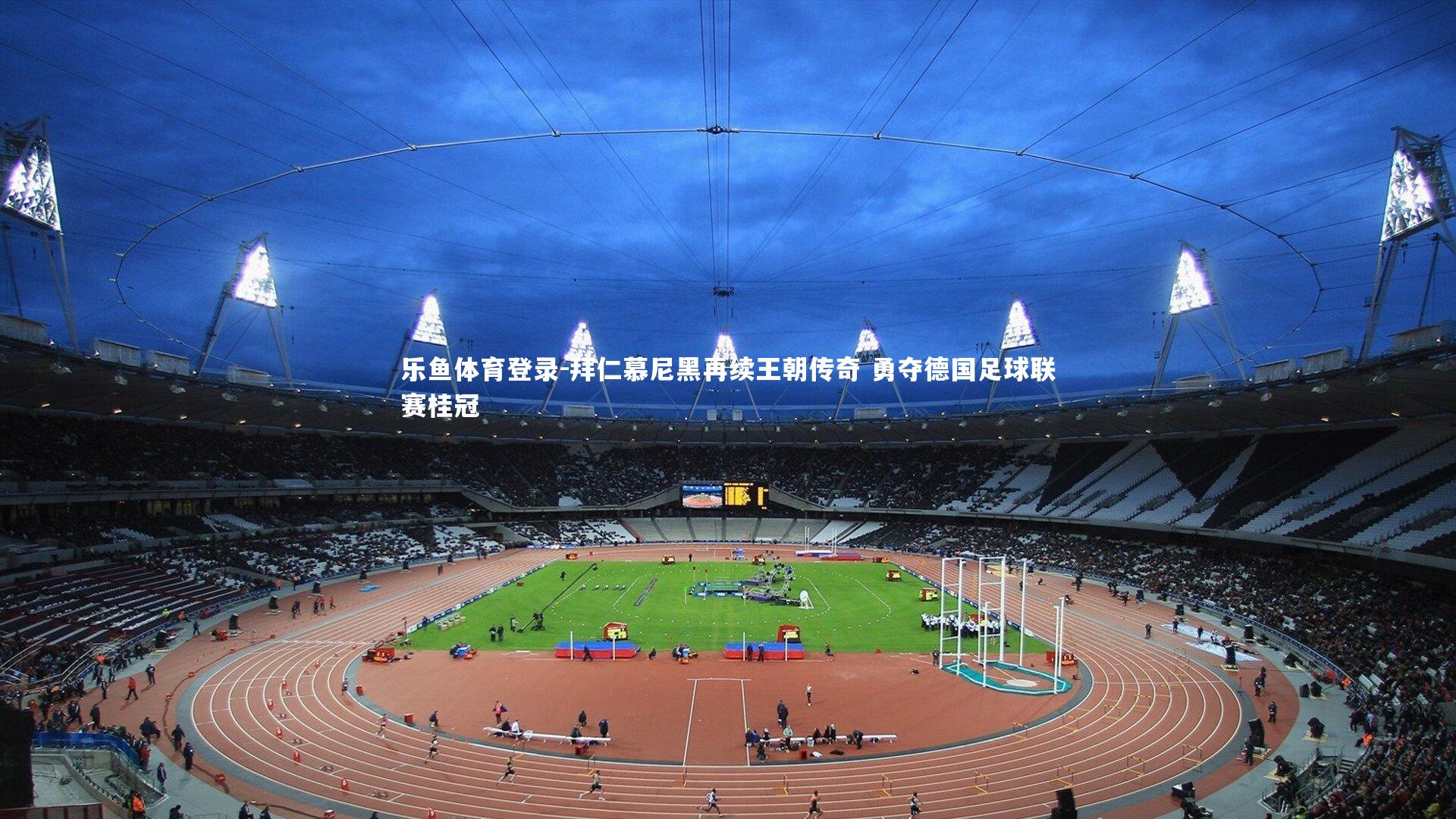 乐鱼体育登录-拜仁慕尼黑再续王朝传奇 勇夺德国足球联赛桂冠