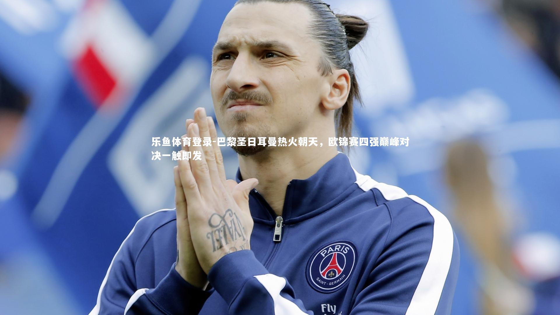 乐鱼体育登录-巴黎圣日耳曼热火朝天，欧锦赛四强巅峰对决一触即发
