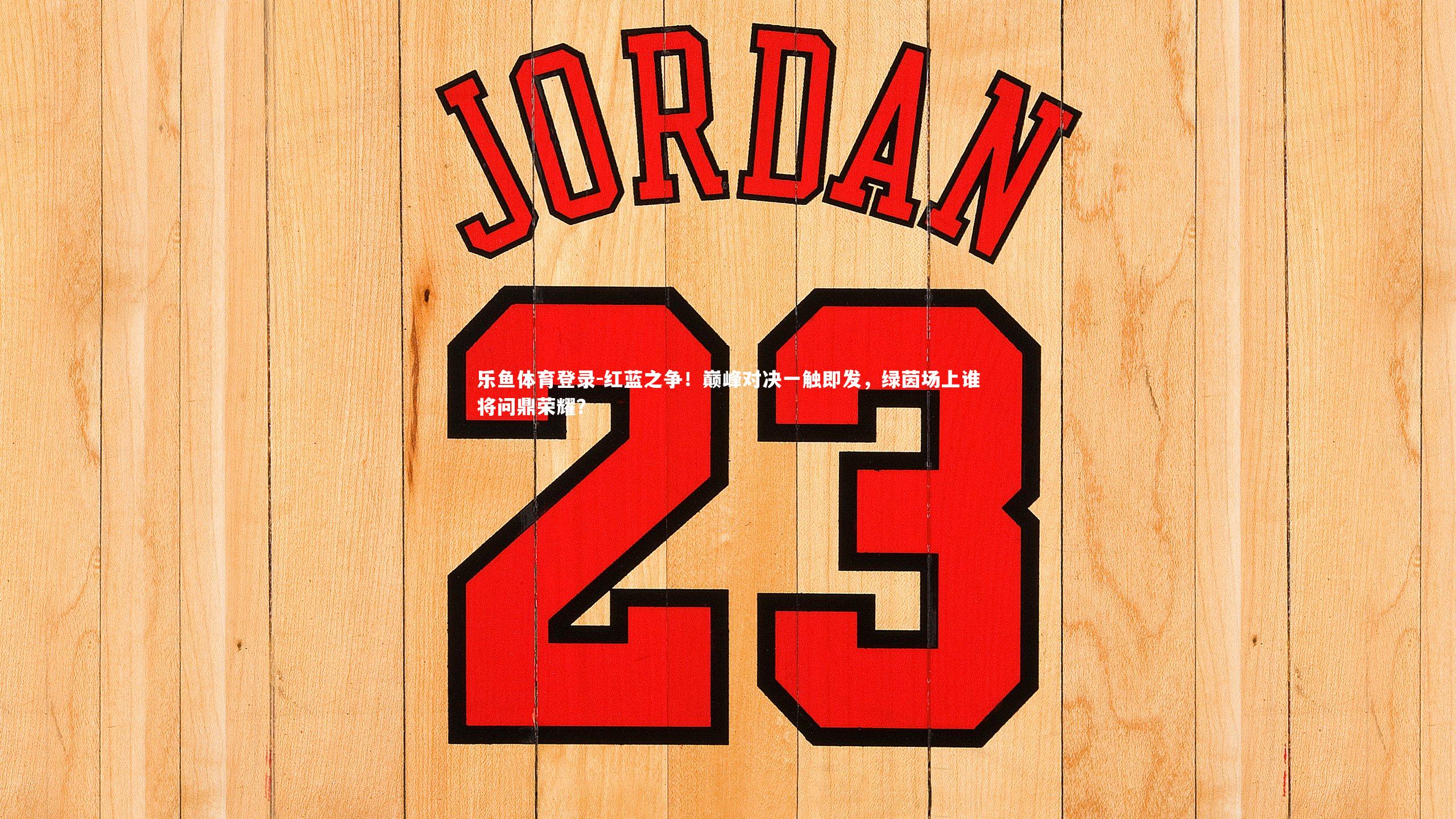 乐鱼体育登录-红蓝之争！巅峰对决一触即发，绿茵场上谁将问鼎荣耀？