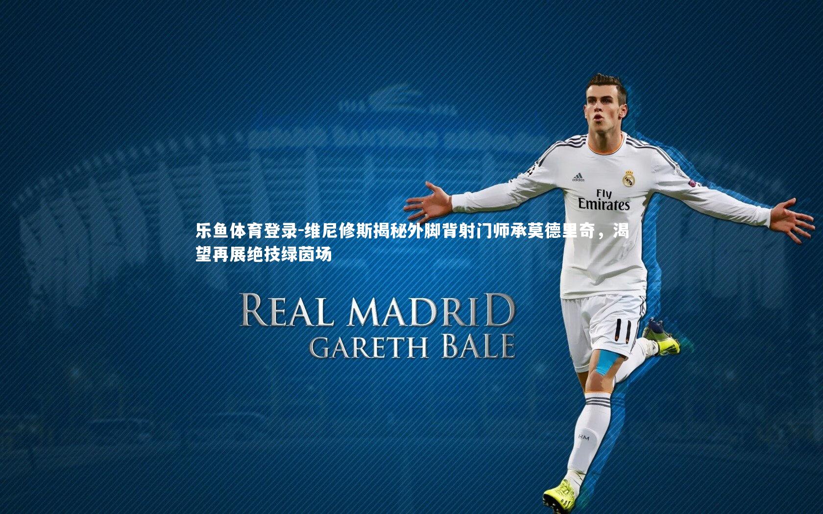 维尼修斯揭秘外脚背射门师承莫德里奇,渴望再展绝技绿茵场