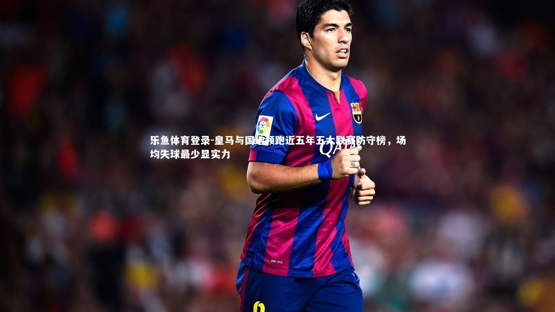 皇马与国米领跑近五年五大联赛防守榜,场均失球最少显实力