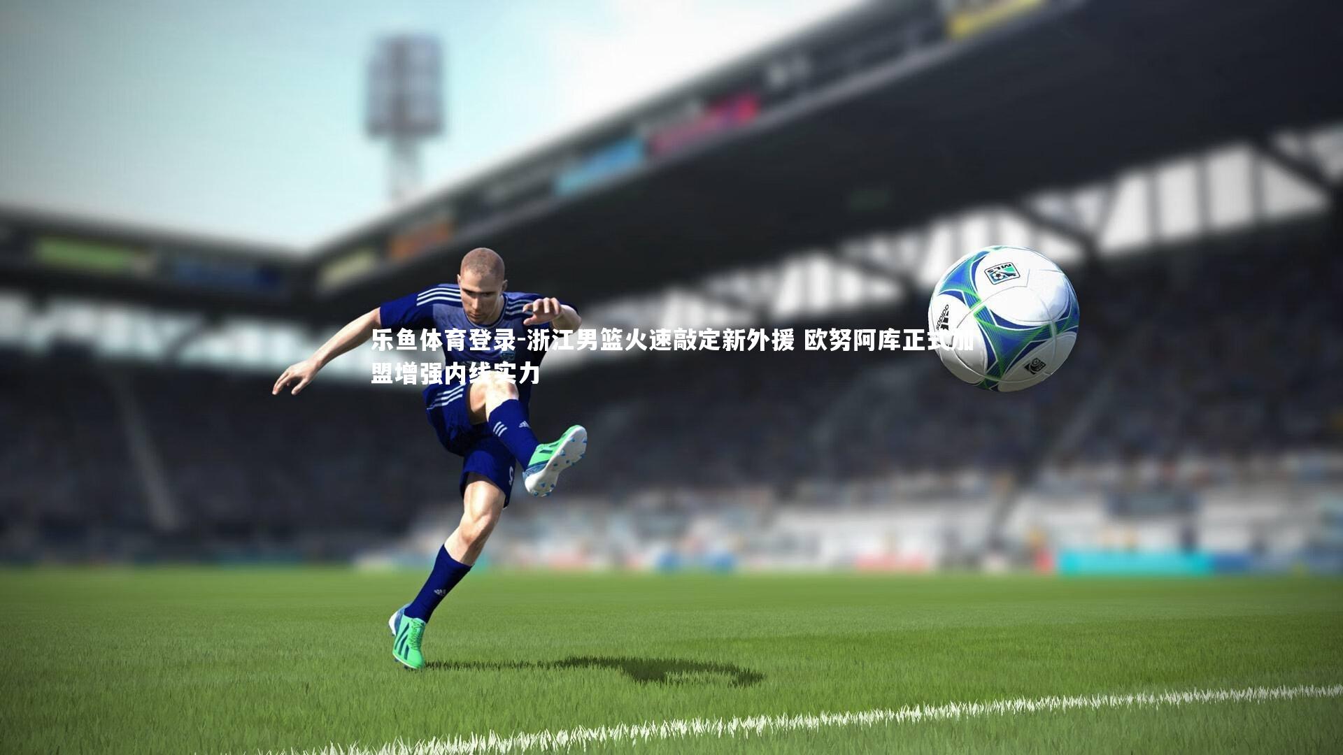 浙江男篮火速敲定新外援 欧努阿库正式加盟增强内线实力