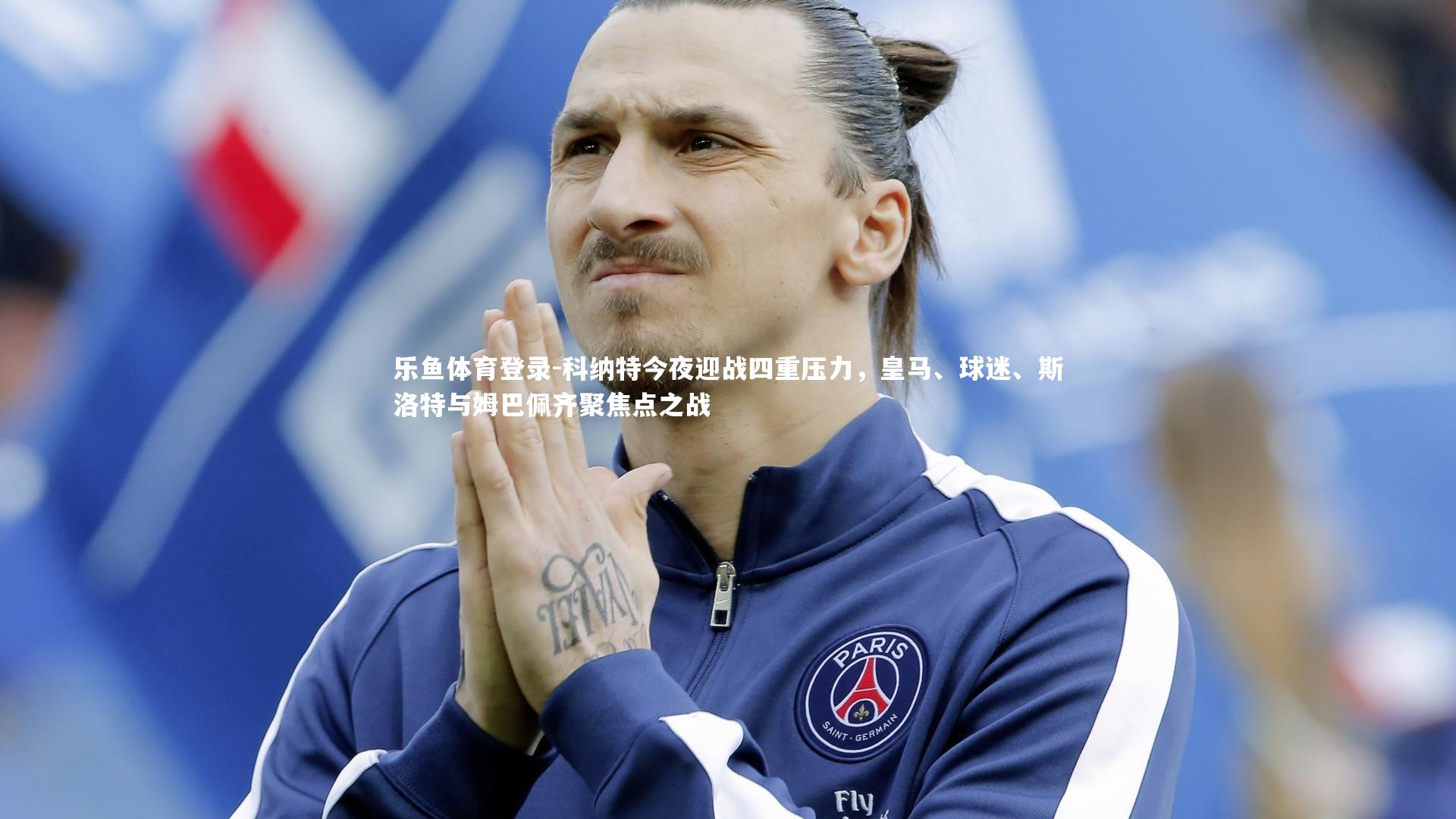 乐鱼体育登录-科纳特今夜迎战四重压力，皇马、球迷、斯洛特与姆巴佩齐聚焦点之战