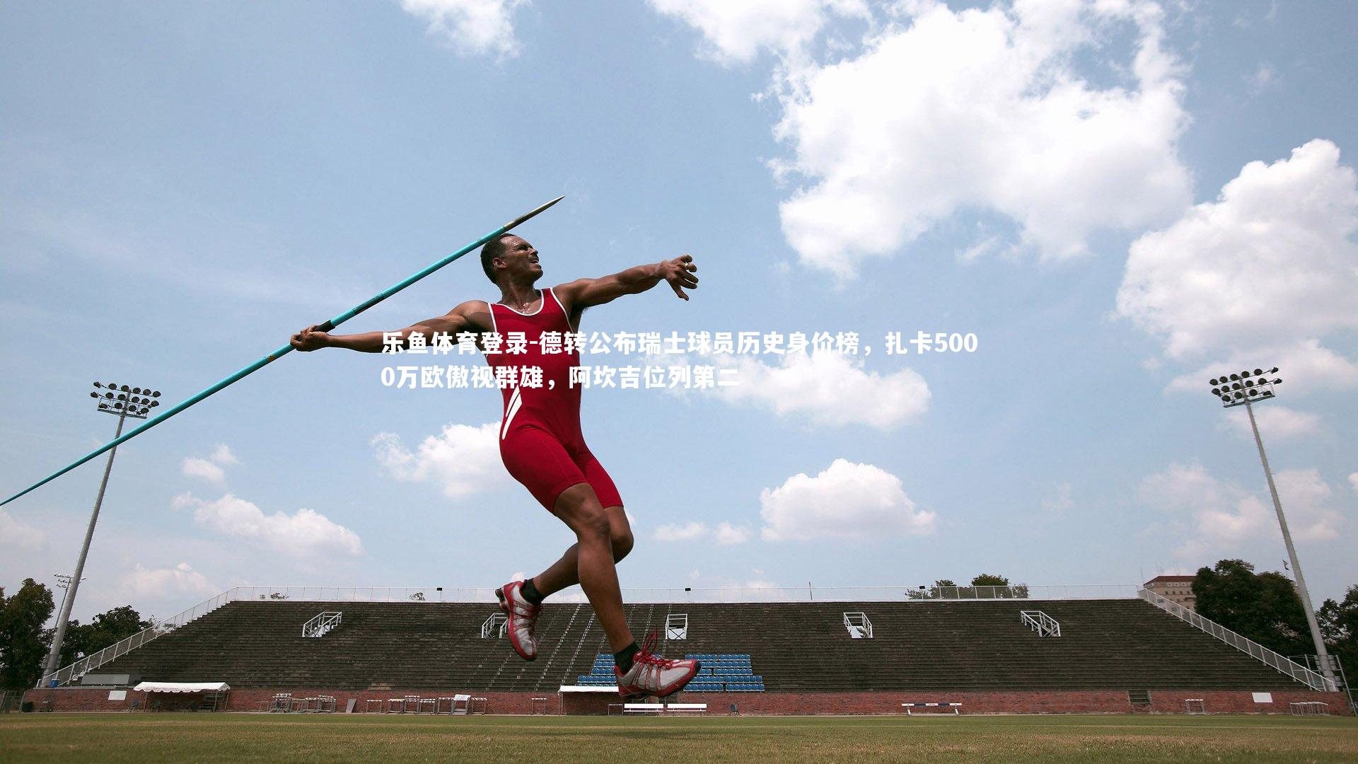 乐鱼体育登录-德转公布瑞士球员历史身价榜，扎卡5000万欧傲视群雄，阿坎吉位列第二