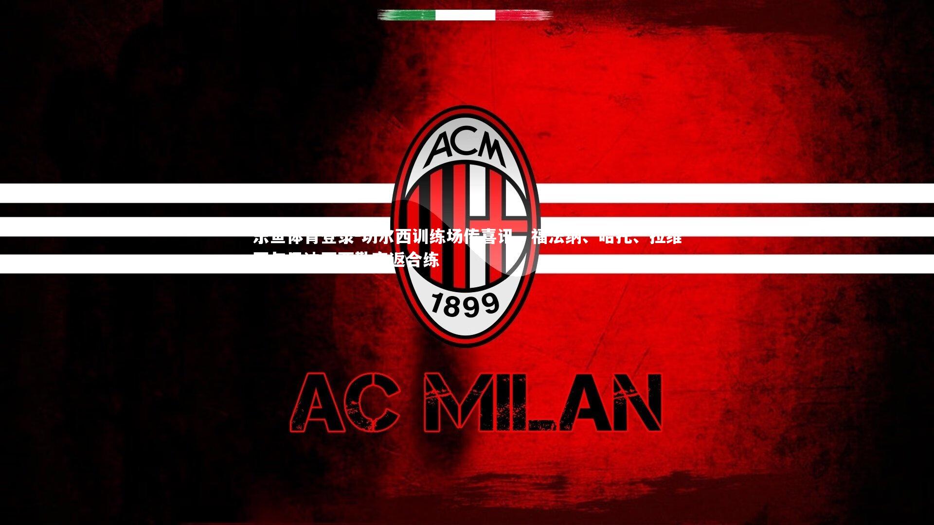 乐鱼体育登录-切尔西训练场传喜讯，福法纳、哈托、拉维亚与巴迪亚西勒齐返合练