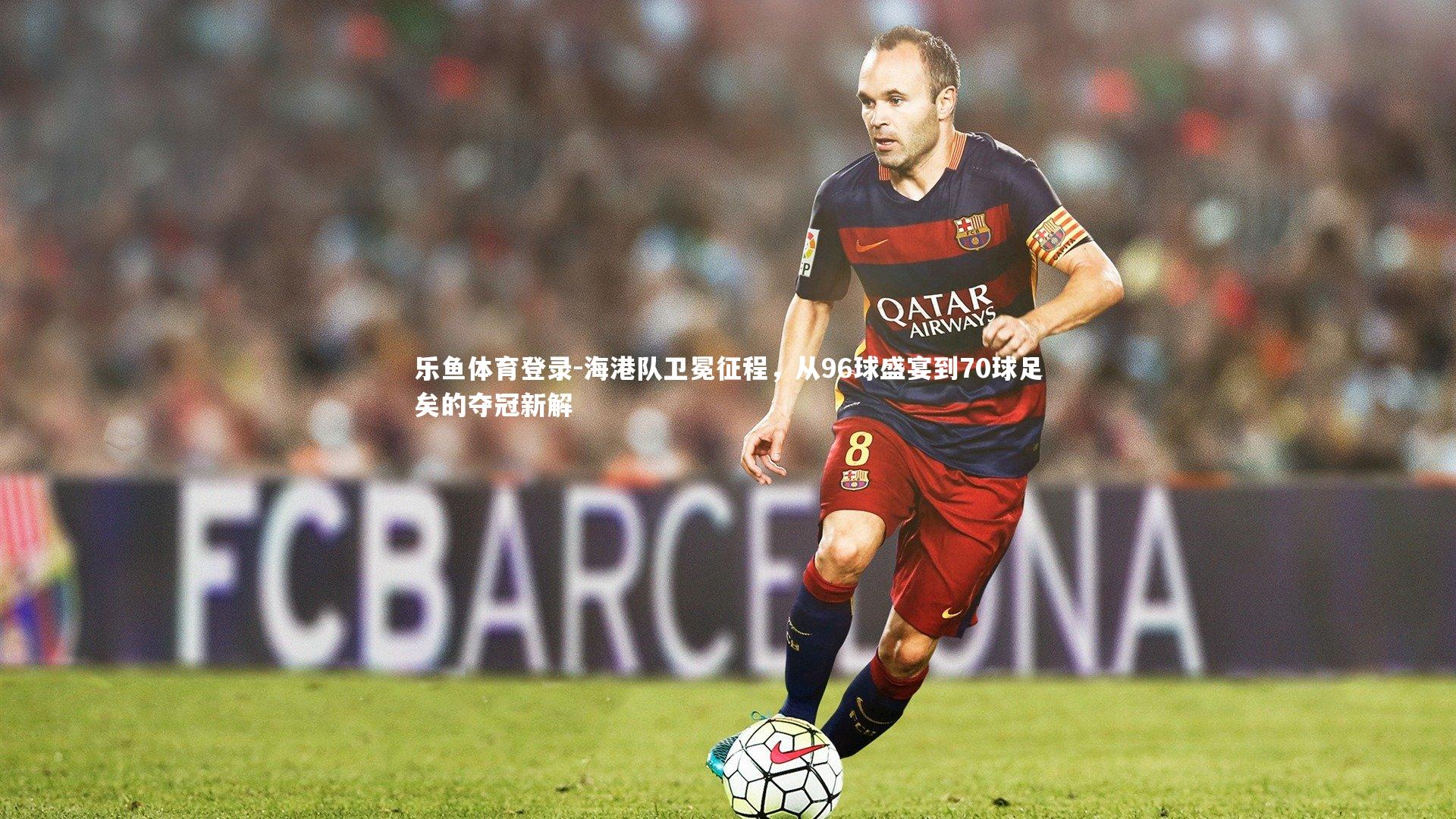 乐鱼体育登录-海港队卫冕征程，从96球盛宴到70球足矣的夺冠新解